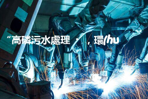 “高磷污水處理，環(huán)保先鋒，守護(hù)碧水藍(lán)天！”